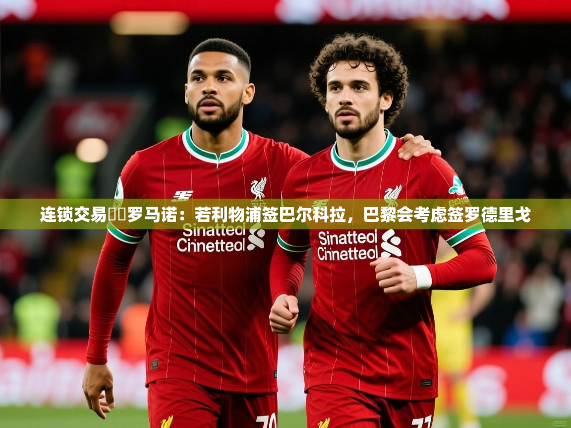2025乐鱼体育入口登录官网app连锁交易⁉️罗马诺：若利物浦签巴尔科拉，巴黎会考虑签罗德里戈  第1张