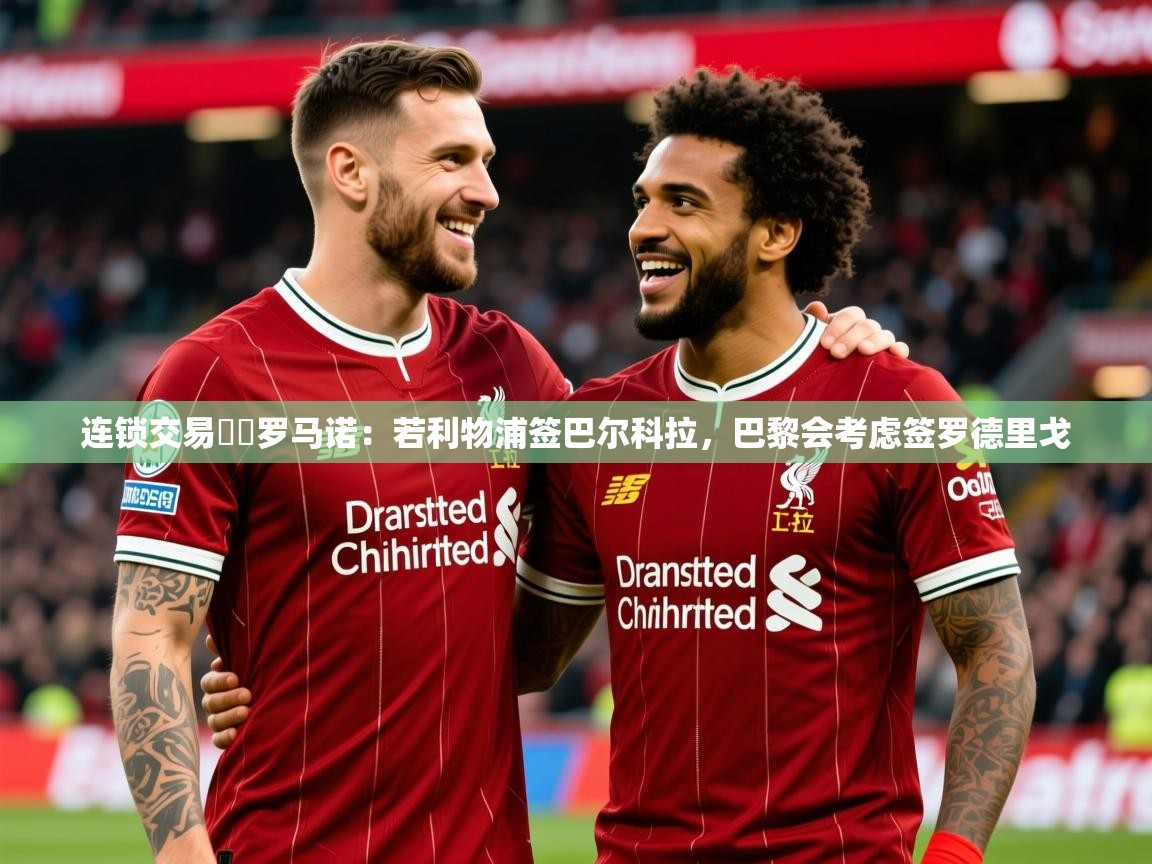 2025乐鱼体育入口登录官网app连锁交易⁉️罗马诺：若利物浦签巴尔科拉，巴黎会考虑签罗德里戈  第3张