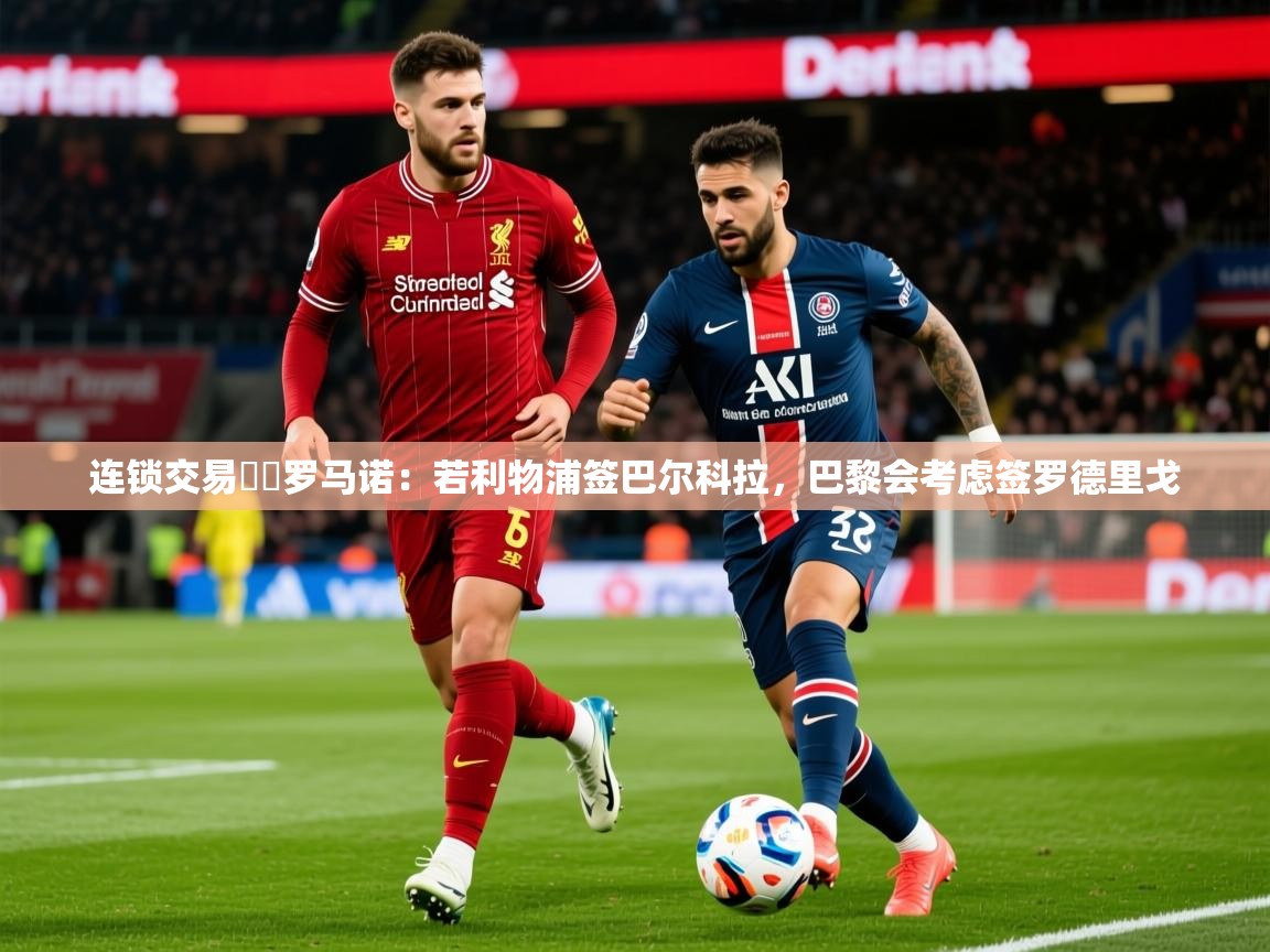 2025乐鱼体育入口登录官网app连锁交易⁉️罗马诺：若利物浦签巴尔科拉，巴黎会考虑签罗德里戈  第4张
