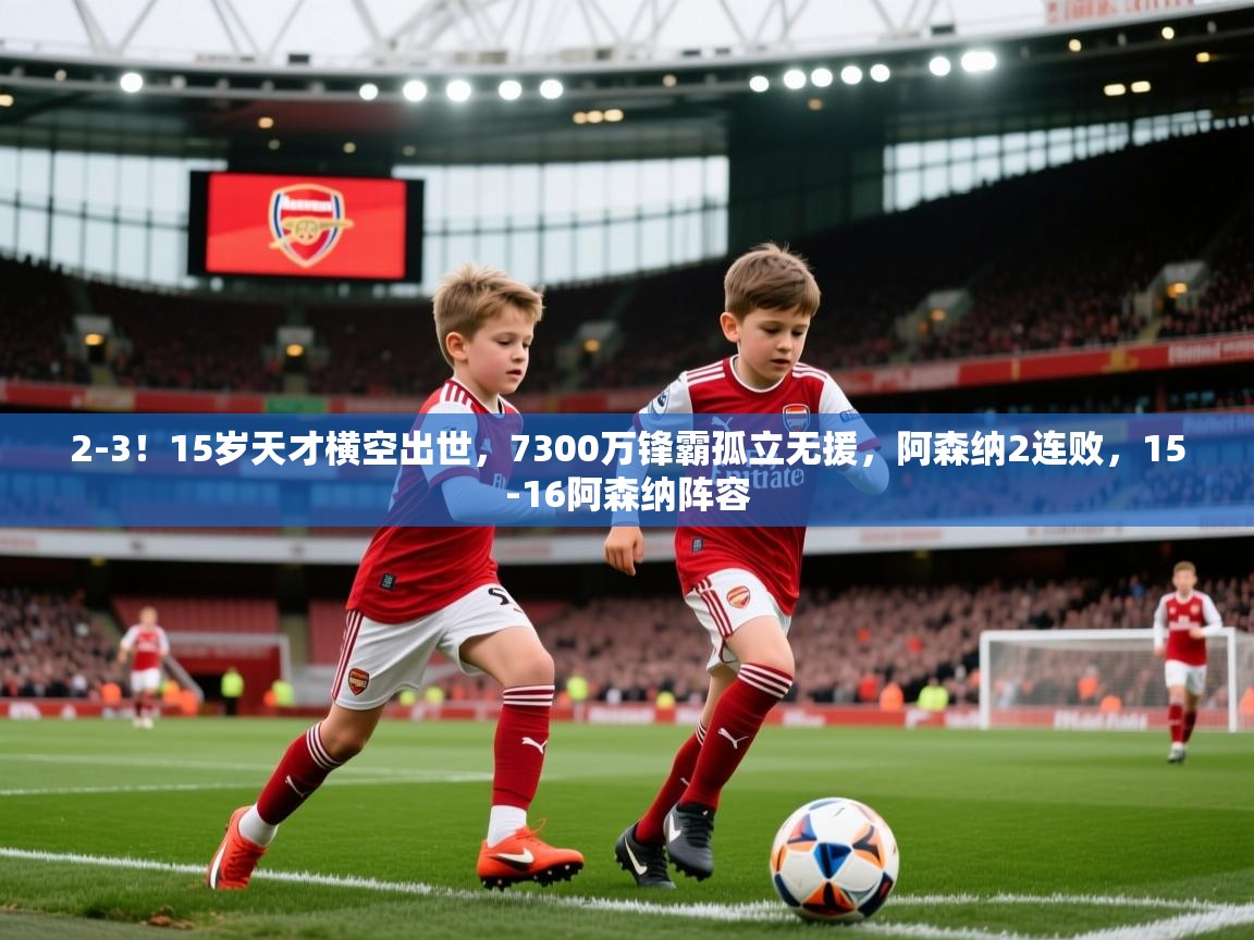 2025乐鱼体育网站入口2-3！15岁天才横空出世，7300万锋霸孤立无援，阿森纳2连败，15-16阿森纳阵容  第3张