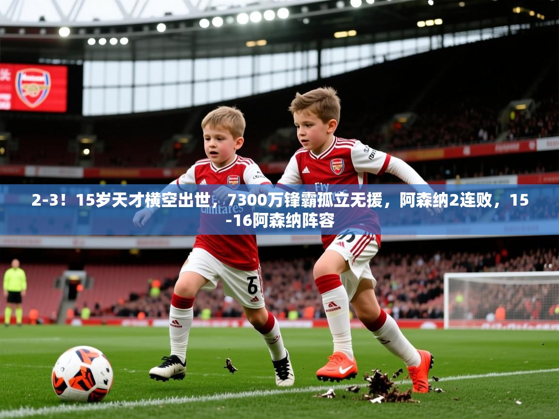 2025乐鱼体育网站入口2-3！15岁天才横空出世，7300万锋霸孤立无援，阿森纳2连败，15-16阿森纳阵容  第4张