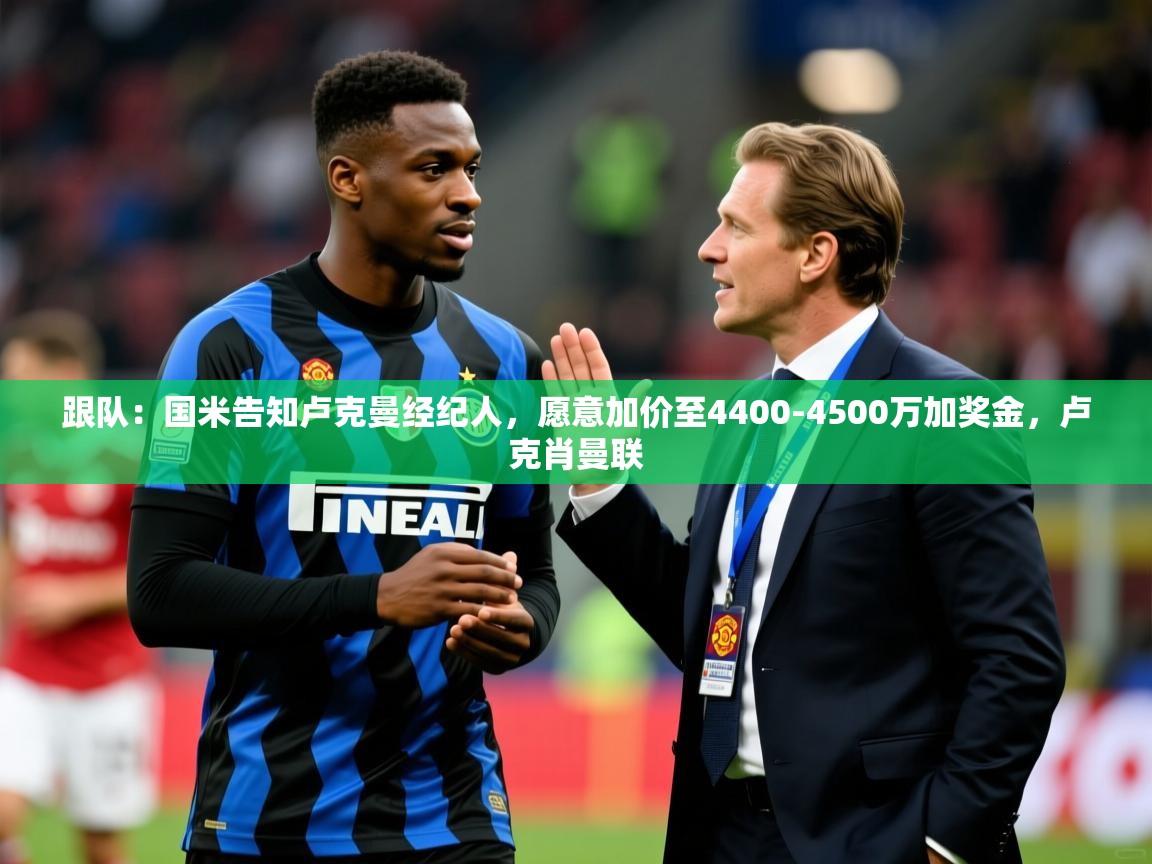 2025乐鱼体育官网登录入口跟队：国米告知卢克曼经纪人，愿意加价至4400-4500万加奖金，卢克肖曼联  第2张
