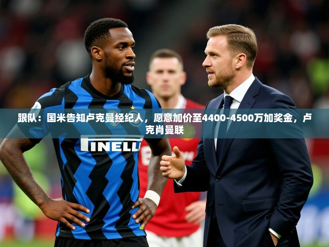 2025乐鱼体育官网登录入口跟队：国米告知卢克曼经纪人，愿意加价至4400-4500万加奖金，卢克肖曼联  第3张
