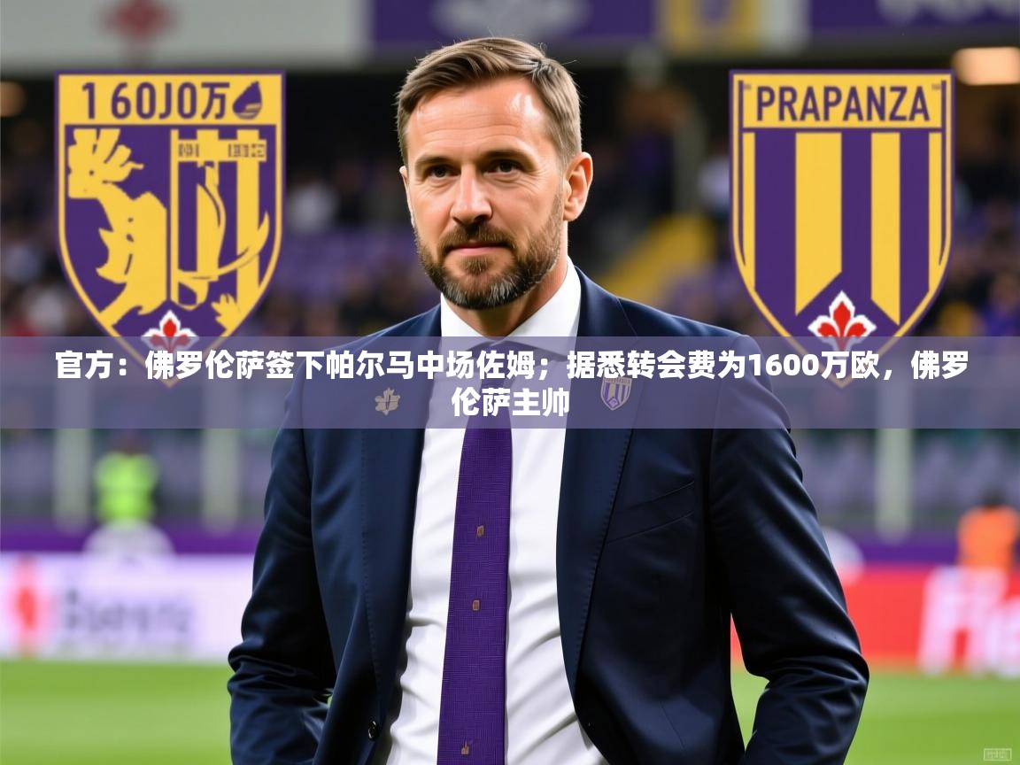2025乐鱼体育app官网入口官方：佛罗伦萨签下帕尔马中场佐姆；据悉转会费为1600万欧，佛罗伦萨主帅  第1张