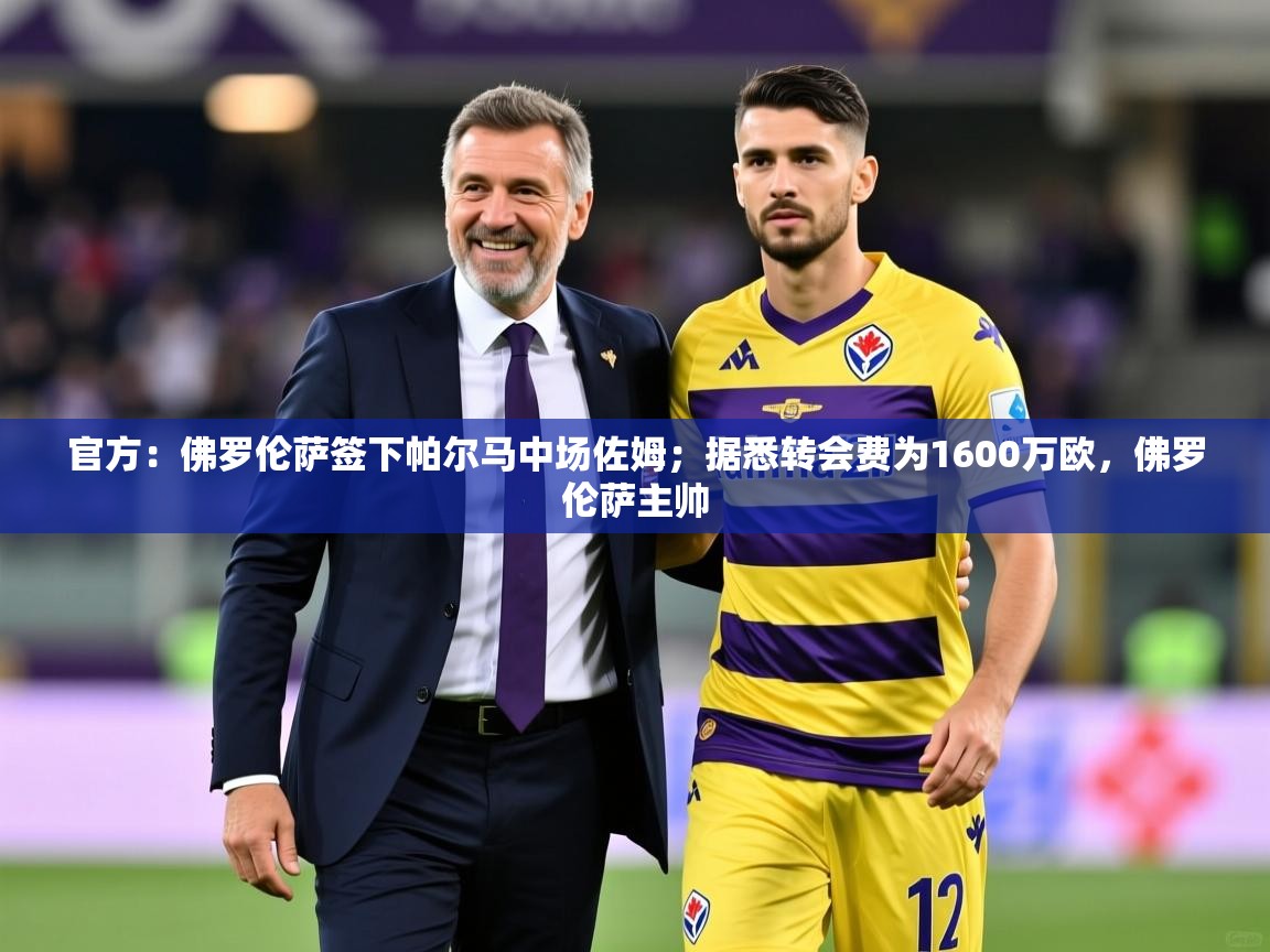 2025乐鱼体育app官网入口官方：佛罗伦萨签下帕尔马中场佐姆；据悉转会费为1600万欧，佛罗伦萨主帅  第2张