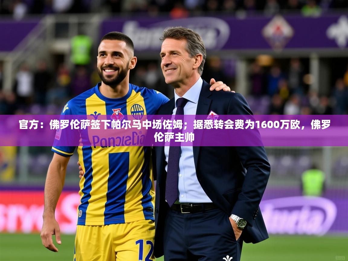 2025乐鱼体育app官网入口官方：佛罗伦萨签下帕尔马中场佐姆；据悉转会费为1600万欧，佛罗伦萨主帅  第3张