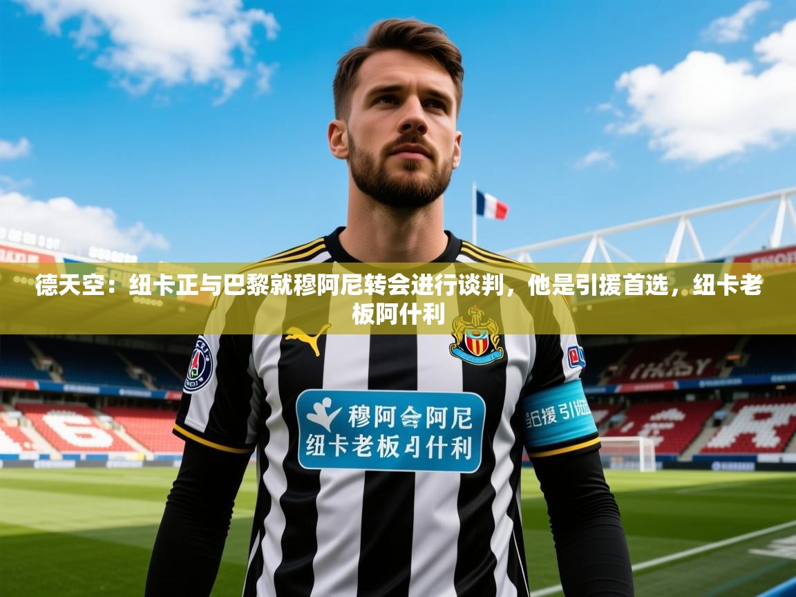 2025乐鱼体育在线网站德天空：纽卡正与巴黎就穆阿尼转会进行谈判，他是引援首选，纽卡老板阿什利  第1张