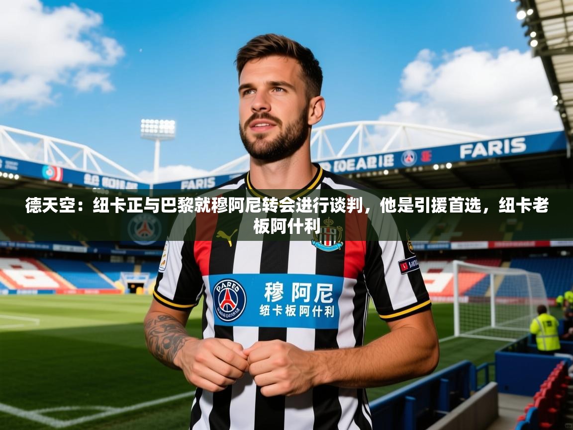 2025乐鱼体育在线网站德天空：纽卡正与巴黎就穆阿尼转会进行谈判，他是引援首选，纽卡老板阿什利  第4张