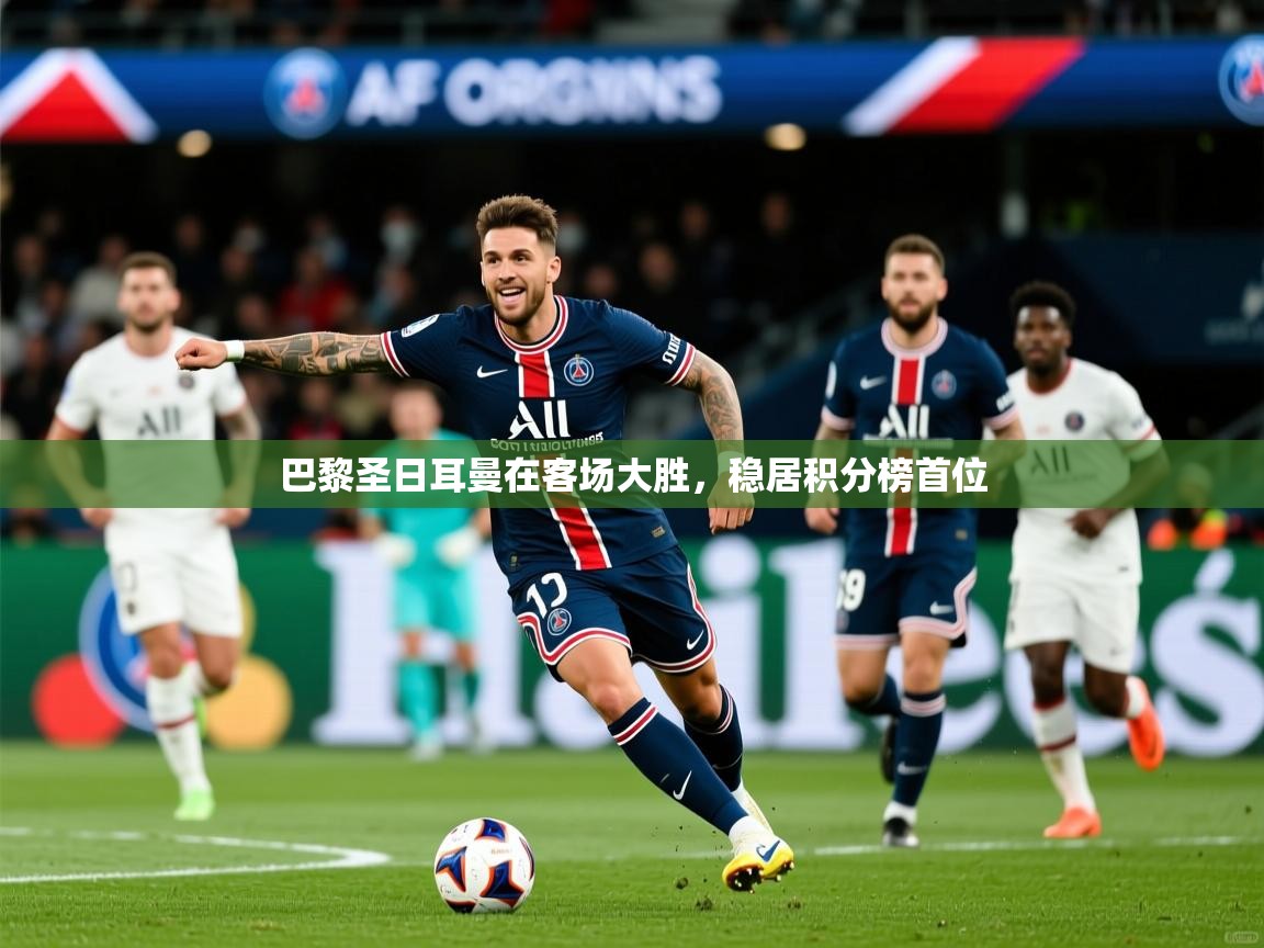 2026乐鱼体育在线入口巴黎圣日耳曼在客场大胜，稳居积分榜首位