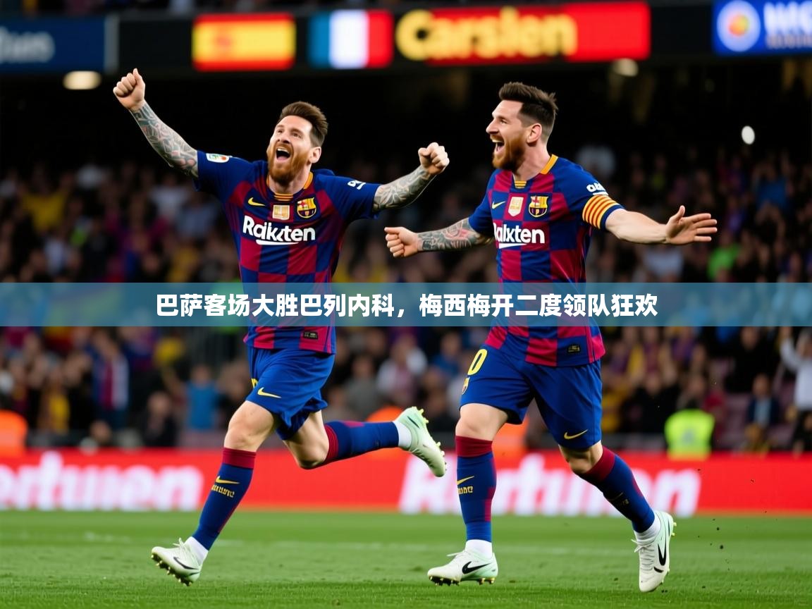 2026乐鱼体育在线登陆巴萨客场大胜巴列内科，梅西梅开二度领队狂欢