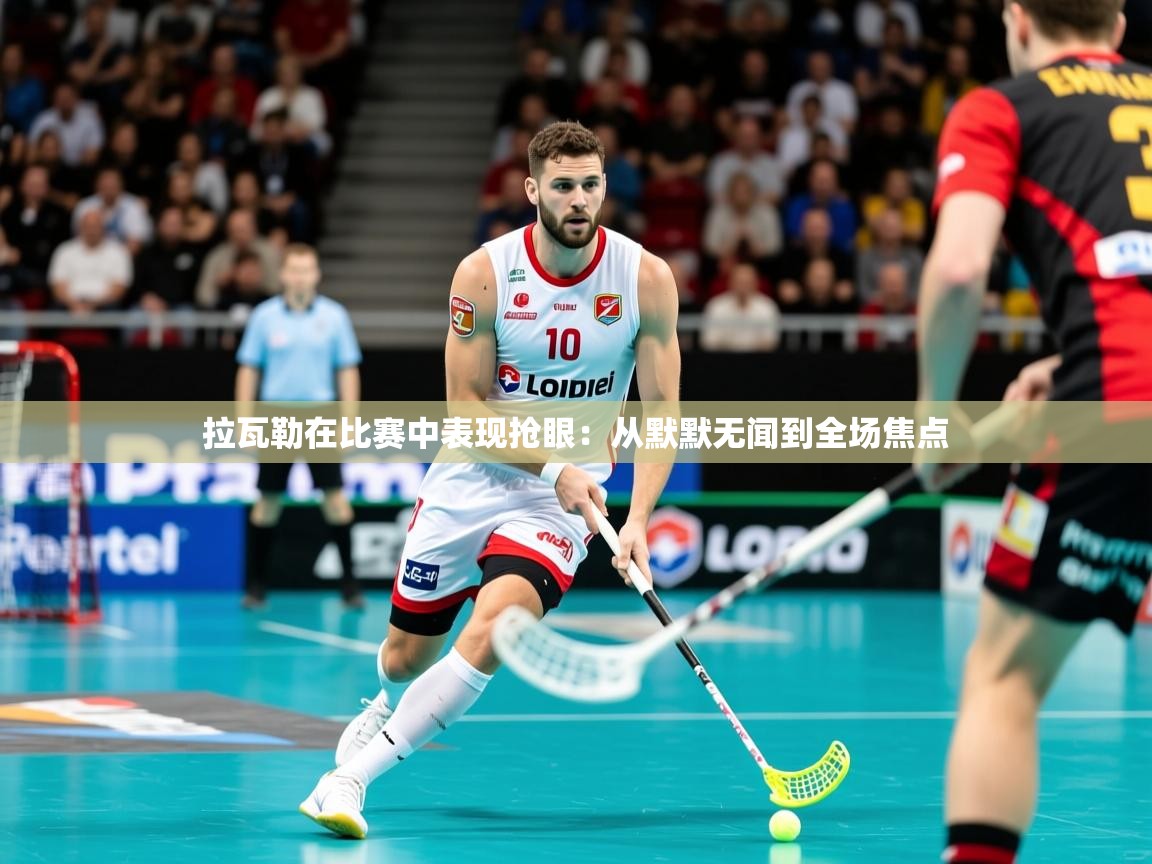 2026乐鱼体育在线拉瓦勒在比赛中表现抢眼：从默默无闻到全场焦点